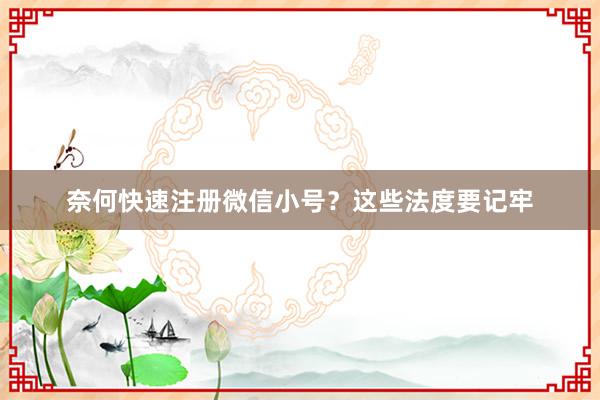 奈何快速注册微信小号？这些法度要记牢